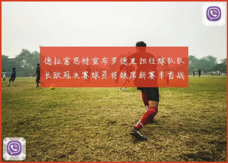 德拉富恩特宣布罗德里担任球队队长欧冠决赛球员将缺席新赛季首战