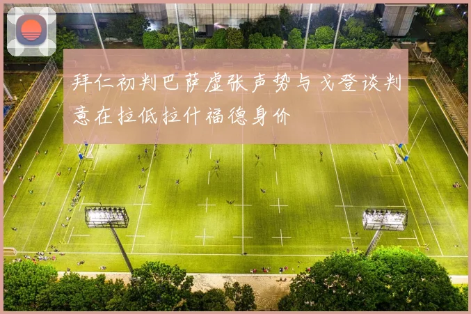 拜仁初判巴萨虚张声势与戈登谈判意在拉低拉什福德身价