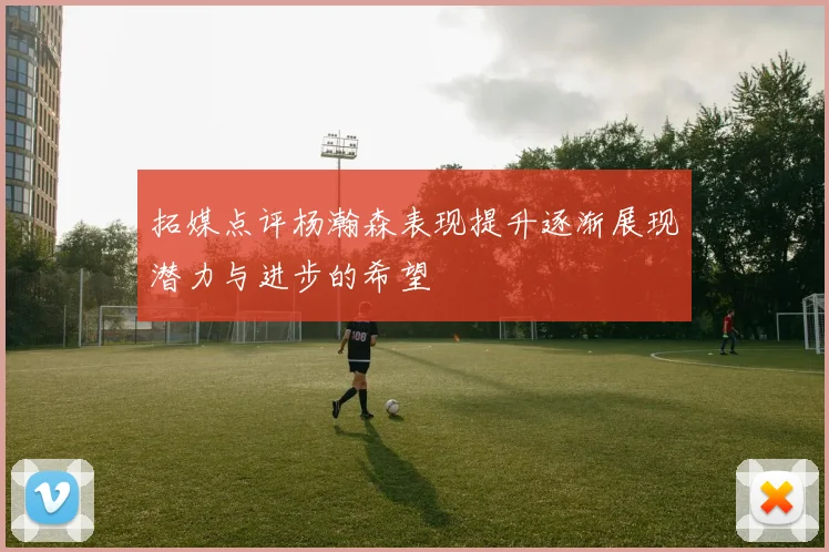 拓媒点评杨瀚森表现提升逐渐展现潜力与进步的希望