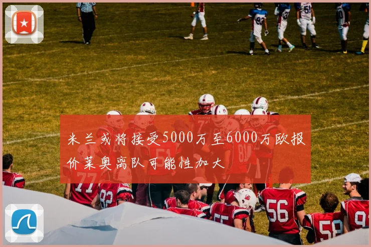 米兰或将接受5000万至6000万欧报价莱奥离队可能性加大