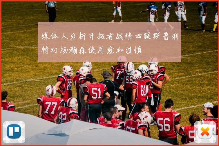 媒体人分析开拓者战绩回暖斯普利特对杨瀚森使用愈加谨慎