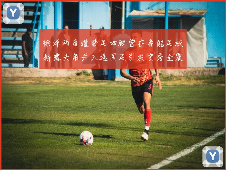 徐洋两度遭禁足回顾曾在鲁能足校崭露头角并入选国足引发贾秀全震惊