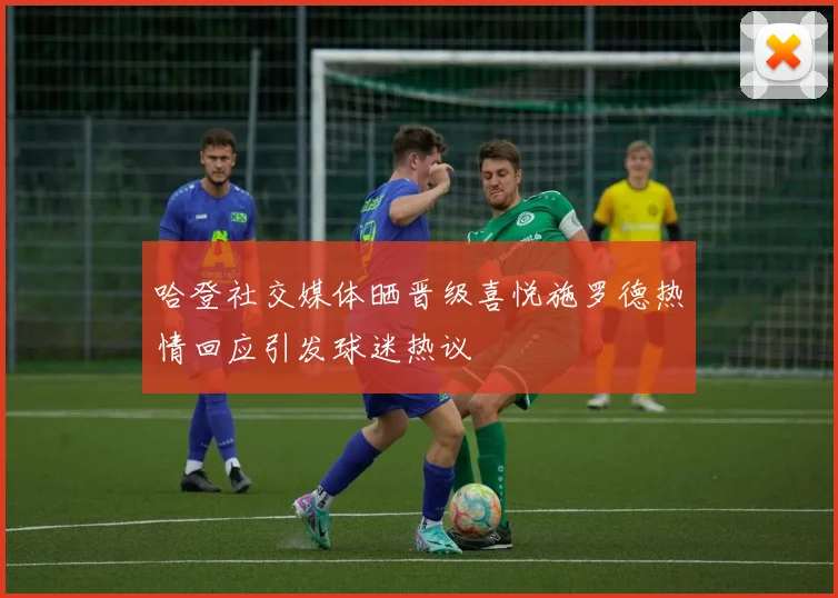哈登社交媒体晒晋级喜悦施罗德热情回应引发球迷热议