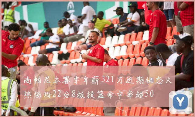 尚帕尼本赛季年薪321万近期状态火热场均22分8板投篮命中率超50