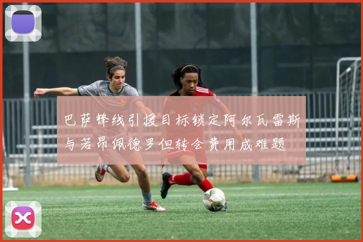 巴萨锋线引援目标锁定阿尔瓦雷斯与若昂佩德罗但转会费用成难题
