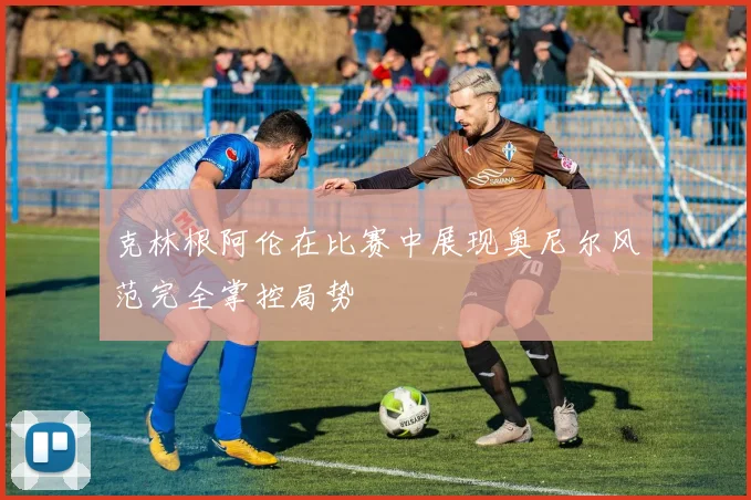 克林根阿伦在比赛中展现奥尼尔风范完全掌控局势