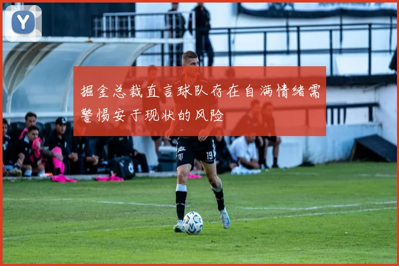 掘金总裁直言球队存在自满情绪需警惕安于现状的风险