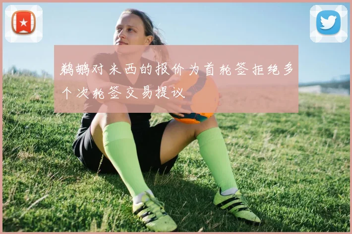 鹈鹕对米西的报价为首轮签拒绝多个次轮签交易提议