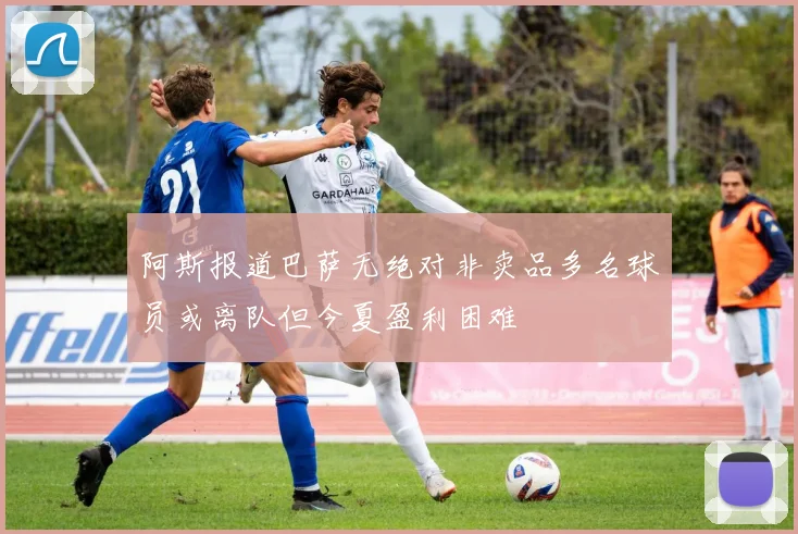 阿斯报道巴萨无绝对非卖品多名球员或离队但今夏盈利困难