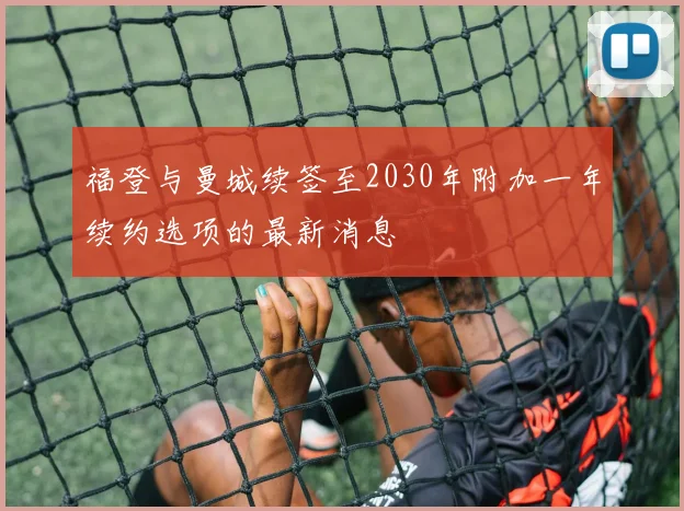 福登与曼城续签至2030年附加一年续约选项的最新消息