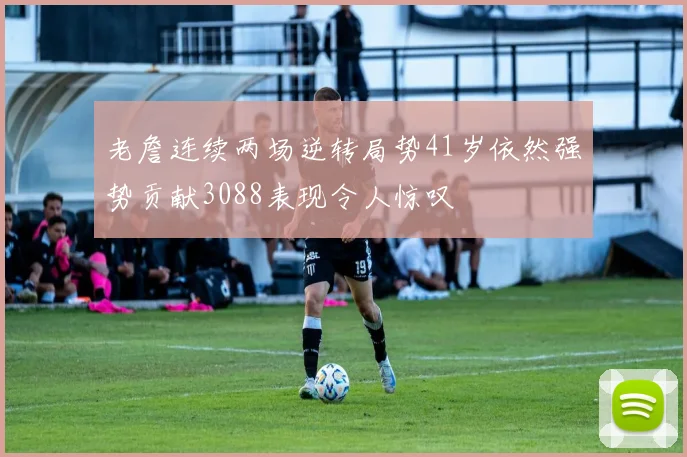 老詹连续两场逆转局势41岁依然强势贡献3088表现令人惊叹