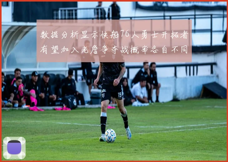 数据分析显示快船76人勇士开拓者有望加入老詹争夺战概率各自不同