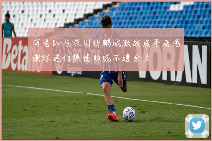 海港队与深圳新鹏城激战成平局感谢球迷们热情助威不遗余力